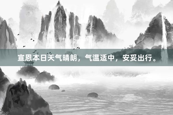 宣恩本日天气晴朗，气温适中，安妥出行。