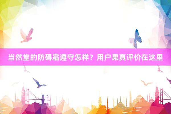 当然堂的防碍霜遵守怎样？用户果真评价在这里