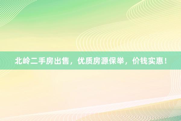 北岭二手房出售，优质房源保举，价钱实惠！
