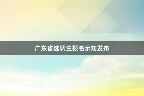 广东省选调生报名示知发布
